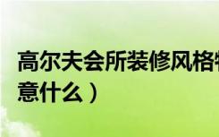 高尔夫会所装修风格特点（高尔夫会所装修注意什么）