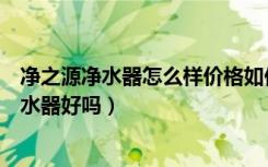 净之源净水器怎么样价格如何（净之源净水器价格净之源净水器好吗）