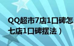 QQ超市7店1口碑怎么摆（QQ超市传说中的七店1口碑摆法）