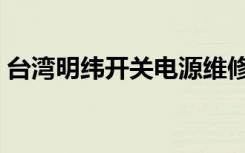 台湾明纬开关电源维修（台湾明纬开关电源）