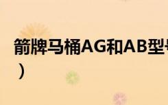 箭牌马桶AG和AB型号区别（箭牌马桶怎么样）