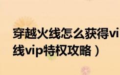 穿越火线怎么获得vip（《穿越火线》穿越火线vip特权攻略）