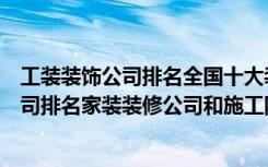 工装装饰公司排名全国十大装修公司排名（全国十大家装公司排名家装装修公司和施工队选哪个）