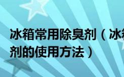 冰箱常用除臭剂（冰箱除臭剂有哪些冰箱除臭剂的使用方法）