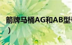 箭牌马桶AG和AB型号区别（箭牌马桶怎么样）