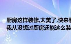 厨房这样装修,太美了,快来看!（邻居家的厨房真是美呆了，我从没想过厨房还能这么装修！）