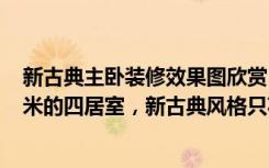 新古典主卧装修效果图欣赏（意想不到的神奇效果，159平米的四居室，新古典风格只花了19万，太值了！）