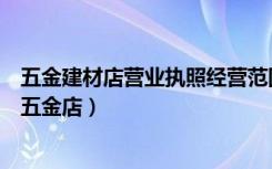 五金建材店营业执照经营范围（五金建材店经营范围如何开五金店）