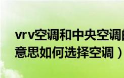 vrv空调和中央空调的区别（空调vrv是什么意思如何选择空调）