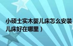 小硕士实木婴儿床怎么安装（小硕士婴儿床怎么样小硕士婴儿床好在哪里）