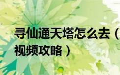 寻仙通天塔怎么去（《新寻仙》通天塔18层视频攻略）