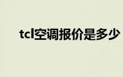 tcl空调报价是多少（tcl空调好在哪里）