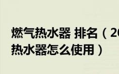 燃气热水器 排名（2018燃气热水器排名燃气热水器怎么使用）