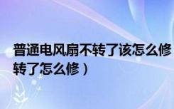 普通电风扇不转了该怎么修（为什么电风扇不转了电风扇不转了怎么修）