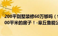 200平别墅装修60万够吗（90后教你如何用60万元装修出100平米的房子！-章丘鲁能公馆装修）