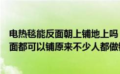 电热毯能反面朝上铺地上吗（铺电热毯哪面应该朝上还是两面都可以铺原来不少人都做错了！）