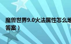 魔兽世界9.0火法属性怎么堆（魔兽世界9.0火法属性怎么堆答案）