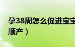 孕38周怎么促进宝宝入盆（孕38周怎么促进顺产）