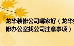 龙华装修公司哪家好（龙华办公室装修公司怎么判断好坏装修办公室找公司注意事项）