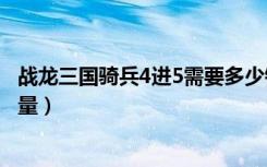 战龙三国骑兵4进5需要多少铁（战龙三国骑兵进阶需要铁数量）