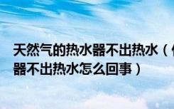 天然气的热水器不出热水（什么是天然气热水器天然气热水器不出热水怎么回事）