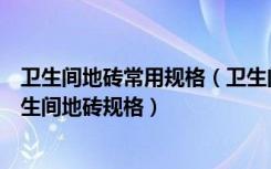 卫生间地砖常用规格（卫生间装修过程中我们应该知道的卫生间地砖规格）