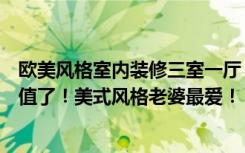 欧美风格室内装修三室一厅（123平米三居室仅16万，太超值了！美式风格老婆最爱！）