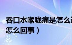 吞口水喉咙痛是怎么造成的（吞口水喉咙痛是怎么回事）