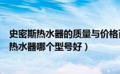 史密斯热水器的质量与价格百科（史密斯热水器价格史密斯热水器哪个型号好）