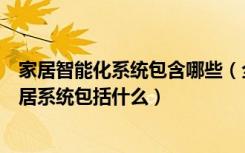 家居智能化系统包含哪些（全智能家居系统的好处全智能家居系统包括什么）