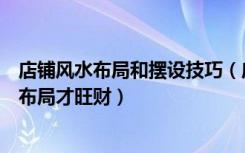 店铺风水布局和摆设技巧（店铺装修风水禁忌店铺如何风水布局才旺财）