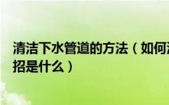 清洁下水管道的方法（如何清理下水管道下水管道清理小妙招是什么）