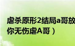 虐杀原形2结局a哥放水（虐杀原形2手把手教你无伤虐A哥）