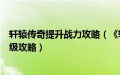 轩辕传奇提升战力攻略（《轩辕传奇》轩辕传奇战士技能升级攻略）