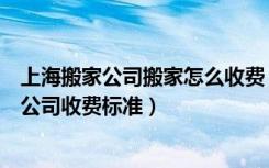 上海搬家公司搬家怎么收费（上海搬家公司哪个好上海搬家公司收费标准）