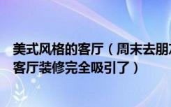 美式风格的客厅（周末去朋友家聚会，我被他们家美式风格客厅装修完全吸引了）