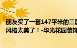 朋友买了一套147平米的三居室，半包只要12万。这种现代风格太美了！-华光花园装饰