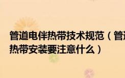 管道电伴热带技术规范（管道电伴热带价格是多少管道电伴热带安装要注意什么）