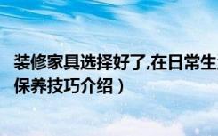 装修家具选择好了,在日常生活中如何给家具做好美容（家具保养技巧介绍）