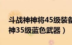 斗战神神将45级装备选择（《斗战神》斗战神35级蓝色武器）