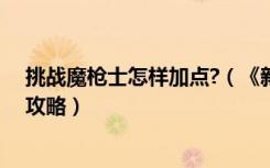 挑战魔枪士怎样加点?（《新挑战》魔枪老手符咒系等加点攻略）