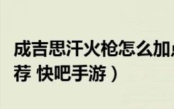 成吉思汗火枪怎么加点（成吉思汗火枪加点推荐 快吧手游）