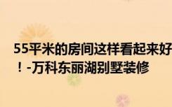 55平米的房间这样看起来好100倍，法式风格惊艳到所有人！-万科东丽湖别墅装修