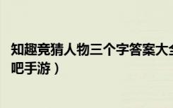 知趣竞猜人物三个字答案大全（知趣竞猜人物三个字答案 快吧手游）