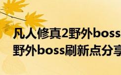 凡人修真2野外boss刷新点坐标（凡人修真2野外boss刷新点分享）