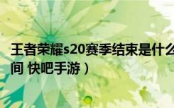 王者荣耀s20赛季结束是什么时候（王者荣耀s20赛季结束时间 快吧手游）