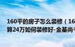 160平的房子怎么装修（160平米的房子有多大简约风格预算24万如何装修好-金基尚书里装修）