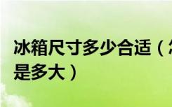 冰箱尺寸多少合适（怎么选家用冰箱冰箱尺寸是多大）