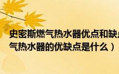 史密斯燃气热水器优点和缺点（史密斯燃气热水器怎么样燃气热水器的优缺点是什么）