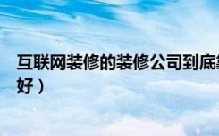 互联网装修的装修公司到底靠不靠谱（互联网装修公司哪家好）